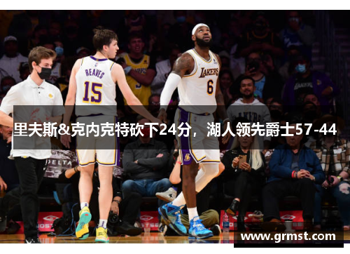 里夫斯&克内克特砍下24分,湖人领先爵士57-44 里夫斯&克内克特砍下24分,湖人领先爵士57-44