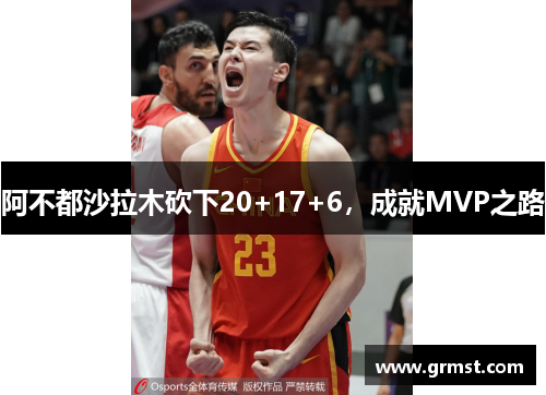 阿不都沙拉木砍下20+17+6，成就MVP之路