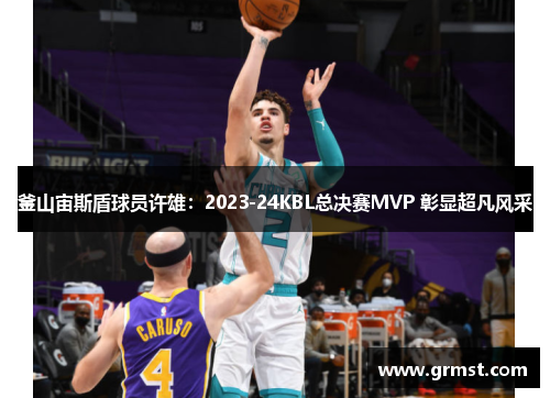 釜山宙斯盾球员许雄：2023-24KBL总决赛MVP 彰显超凡风采