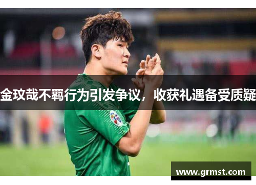 金玟哉不羁行为引发争议，收获礼遇备受质疑